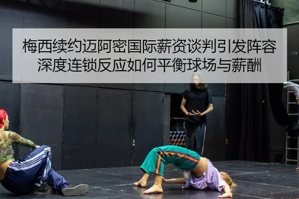 梅西续约迈阿密国际薪资谈判引发阵容深度连锁反应如何平衡球场与薪酬