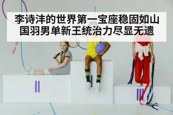 李诗沣的世界第一宝座稳固如山 国羽男单新王统治力尽显无遗