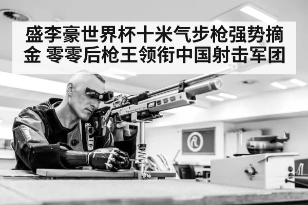 盛李豪世界杯十米气步枪强势摘金 零零后枪王领衔中国射击军团