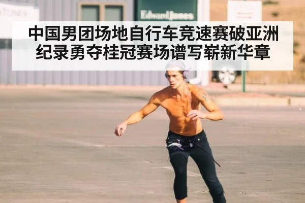 中国男团场地自行车竞速赛破亚洲纪录勇夺桂冠赛场谱写崭新华章