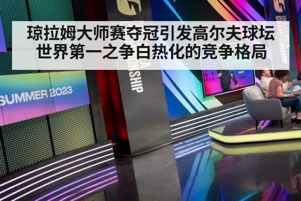 琼拉姆大师赛夺冠引发高尔夫球坛世界第一之争白热化的竞争格局