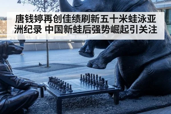 唐钱婷再创佳绩刷新五十米蛙泳亚洲纪录 中国新蛙后强势崛起引关注