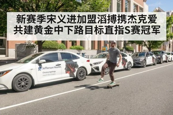 新赛季宋义进加盟滔搏携杰克爱共建黄金中下路目标直指S赛冠军
